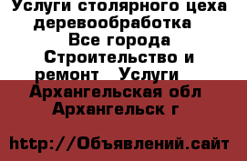 Услуги столярного цеха (деревообработка) - Все города Строительство и ремонт » Услуги   . Архангельская обл.,Архангельск г.